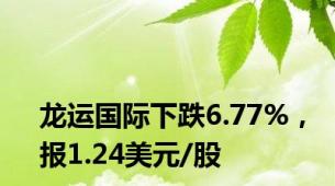 龙运国际下跌6.77%，报1.24美元/股