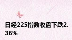 日经225指数收盘下跌2.36%