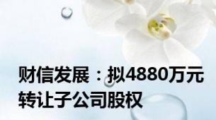 财信发展：拟4880万元转让子公司股权