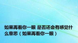 如果再看你一眼 是否还会有感觉什么意思（如果再看你一眼）