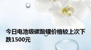 今日电池级碳酸锂价格较上次下跌1500元