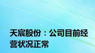 天宸股份：公司目前经营状况正常