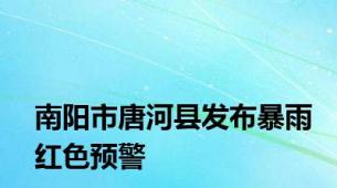 南阳市唐河县发布暴雨红色预警