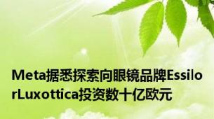 Meta据悉探索向眼镜品牌EssilorLuxottica投资数十亿欧元