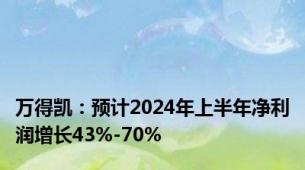 万得凯：预计2024年上半年净利润增长43%-70%