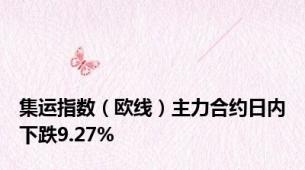 集运指数（欧线）主力合约日内下跌9.27%