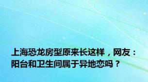 上海恐龙房型原来长这样，网友：阳台和卫生间属于异地恋吗？