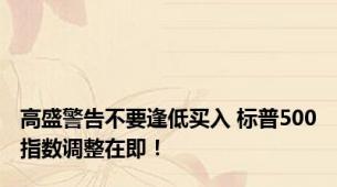 高盛警告不要逢低买入 标普500指数调整在即！