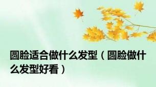 圆脸适合做什么发型（圆脸做什么发型好看）