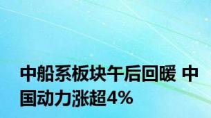 中船系板块午后回暖 中国动力涨超4%