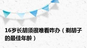 16岁长胡须很难看咋办（剃胡子的最佳年龄）