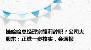 娃哈哈总经理宗馥莉辞职？公司大股东：正进一步核实，会通报