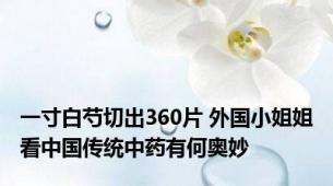 一寸白芍切出360片 外国小姐姐看中国传统中药有何奥妙