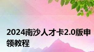 2024南沙人才卡2.0版申领教程