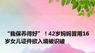 “我保养得好”！42岁妈妈冒用16岁女儿证件欲入境被识破