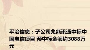 平治信息：子公司兆能讯通中标中国电信项目 预中标金额约3088万元