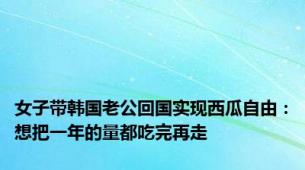 女子带韩国老公回国实现西瓜自由：想把一年的量都吃完再走