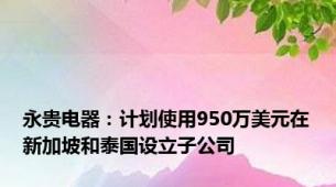 永贵电器：计划使用950万美元在新加坡和泰国设立子公司