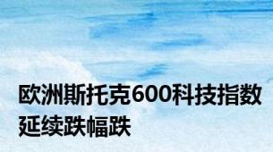 欧洲斯托克600科技指数延续跌幅跌