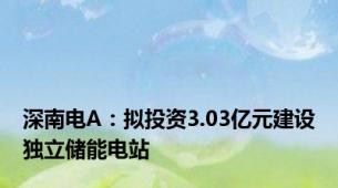 深南电A：拟投资3.03亿元建设独立储能电站