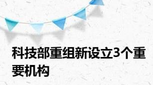 科技部重组新设立3个重要机构