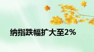 纳指跌幅扩大至2%