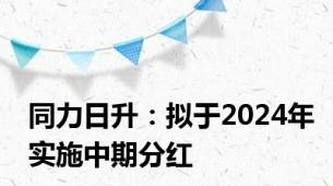 同力日升：拟于2024年实施中期分红