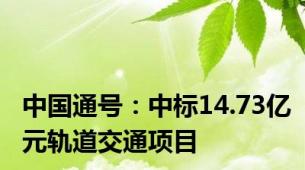 中国通号：中标14.73亿元轨道交通项目