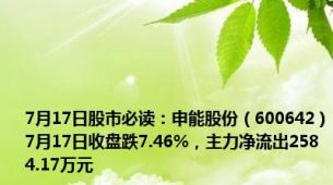 7月17日股市必读：申能股份（600642）7月17日收盘跌7.46%，主力净流出2584.17万元