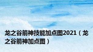 龙之谷箭神技能加点图2021（龙之谷箭神加点图）