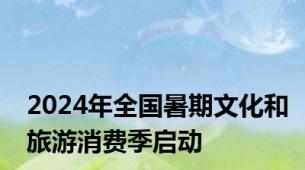 2024年全国暑期文化和旅游消费季启动