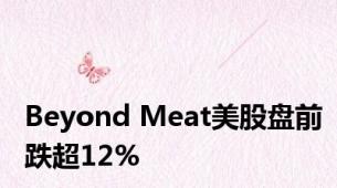 Beyond Meat美股盘前跌超12%