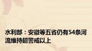 水利部：安徽等五省仍有54条河流维持超警戒以上