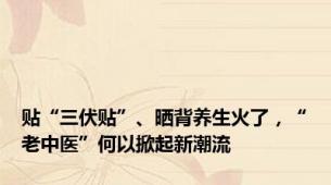 贴“三伏贴”、晒背养生火了，“老中医”何以掀起新潮流