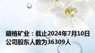 藏格矿业：截止2024年7月10日公司股东人数为36309人