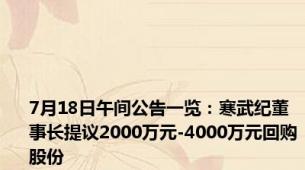 7月18日午间公告一览：寒武纪董事长提议2000万元-4000万元回购股份