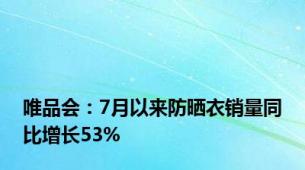 唯品会：7月以来防晒衣销量同比增长53%