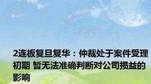 2连板复旦复华：仲裁处于案件受理初期 暂无法准确判断对公司损益的影响