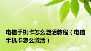 电信手机卡怎么激活教程（电信手机卡怎么激活）