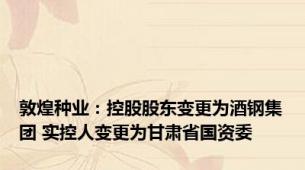 敦煌种业：控股股东变更为酒钢集团 实控人变更为甘肃省国资委