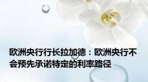 欧洲央行行长拉加德：欧洲央行不会预先承诺特定的利率路径