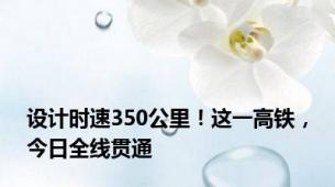 设计时速350公里！这一高铁，今日全线贯通