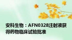 安科生物：AFN0328注射液获得药物临床试验批准