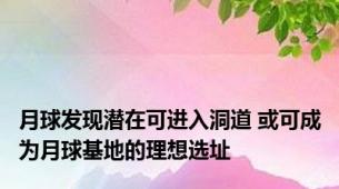 月球发现潜在可进入洞道 或可成为月球基地的理想选址