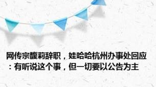 网传宗馥莉辞职，娃哈哈杭州办事处回应：有听说这个事，但一切要以公告为主