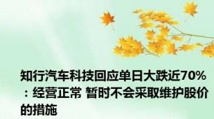 知行汽车科技回应单日大跌近70%：经营正常 暂时不会采取维护股价的措施