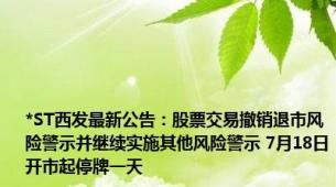 *ST西发最新公告：股票交易撤销退市风险警示并继续实施其他风险警示 7月18日开市起停牌一天