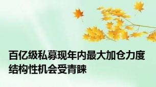 百亿级私募现年内最大加仓力度 结构性机会受青睐