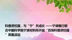 科普进校园，与“宁”共成长 ——宁波银行联合中国科学院宁波材料所开展“百场科普进校园”暑期活动