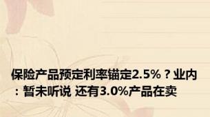 保险产品预定利率锚定2.5%？业内：暂未听说 还有3.0%产品在卖